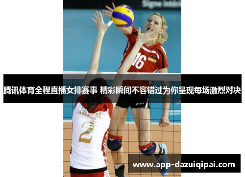 腾讯体育全程直播女排赛事 精彩瞬间不容错过为你呈现每场激烈对决