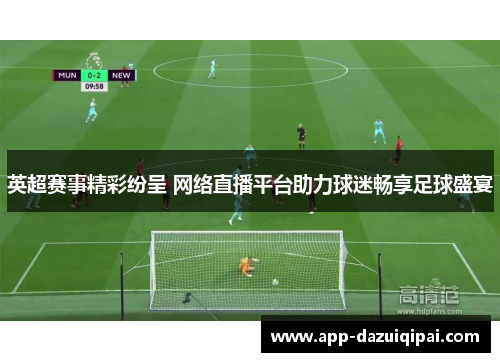 英超赛事精彩纷呈 网络直播平台助力球迷畅享足球盛宴